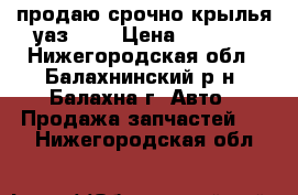 продаю срочно крылья уаз-469 › Цена ­ 4 500 - Нижегородская обл., Балахнинский р-н, Балахна г. Авто » Продажа запчастей   . Нижегородская обл.